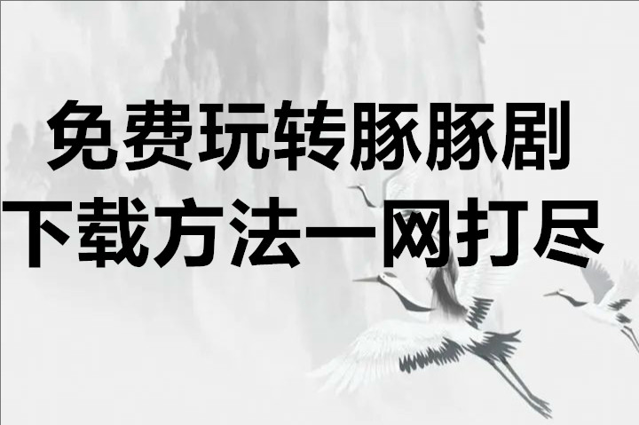 免费玩转豚豚剧下载方法一网打尽