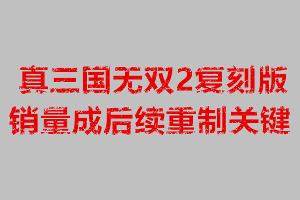 真三国无双2复刻版销量成后续重制关键