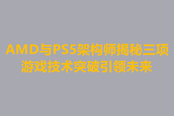 AMD与PS5架构师揭秘三项游戏技术突破引领未来