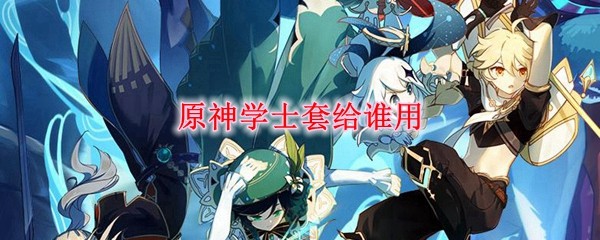原神学士套适合哪个角色-原神学士套适合谁使用