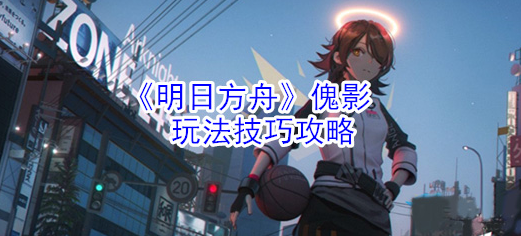 明日方舟傀影怎样操作呢？关于傀影玩法技巧攻略